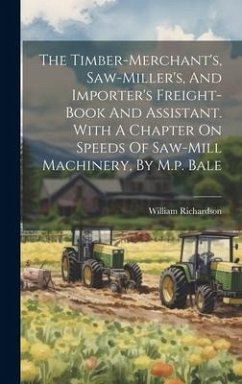 The Timber-merchant's, Saw-miller's, And Importer's Freight-book And Assistant. With A Chapter On Speeds Of Saw-mill Machinery, By M.p. Bale - (Timber-Broker )., William Richardson