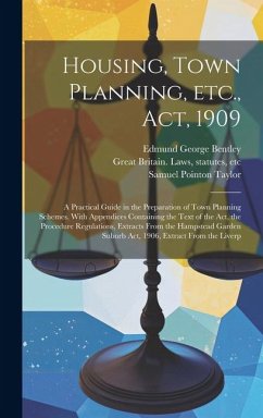 Housing, Town Planning, etc., act, 1909; a Practical Guide in the Preparation of Town Planning Schemes. With Appendices Containing the Text of the act - Bentley, Edmund George; Great Britain Laws, Statutes; Taylor, Samuel Pointon