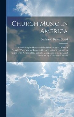 Church Music in America: Comprising Its History and Its Peculiarities at Different Periods, With Cursory Remarks On Its Legitimate Use and Its - Gould, Nathaniel Duren