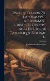 Interprétation De L'apocalypse, Renfermant L'histoire Des Sept Âges De L'église Catholique, Volume 1...