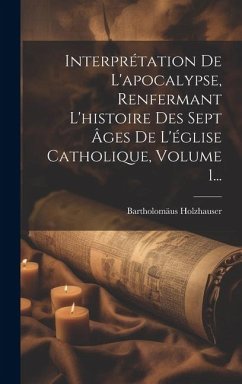 Interprétation De L'apocalypse, Renfermant L'histoire Des Sept Âges De L'église Catholique, Volume 1... - Holzhauser, Bartholomäus