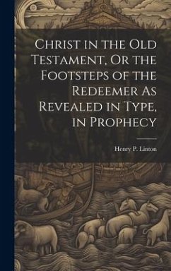 Christ in the Old Testament, Or the Footsteps of the Redeemer As Revealed in Type, in Prophecy - Linton, Henry P.
