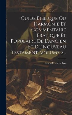 Guide Biblique Ou Harmonie Et Commentaire Pratique Et Populaire De L'ancien Et Du Nouveau Testament, Volume 2... - Descombaz, Samuel