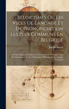 Belgicismes Ou Les Vices De Langage Et De Prononciation Les Plus Communs En Belgique: Corrigés D'apres L'académie Et Les Meilleurs Écrivains, Avec Des - Benoit, Joseph