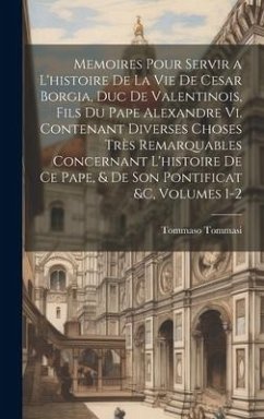 Memoires Pour Servir a L'histoire De La Vie De Cesar Borgia, Duc De Valentinois, Fils Du Pape Alexandre Vi. Contenant Diverses Choses Très Remarquable - Tommasi, Tommaso