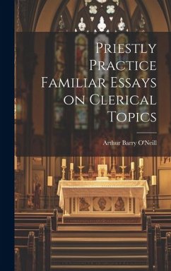 Priestly Practice Familiar Essays on Clerical Topics - O'Neill, Arthur Barry