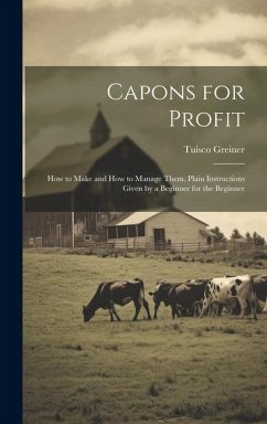 Capons for Profit: How to Make and How to Manage Them. Plain Instructions Given by a Beginner for the Beginner - Greiner, Tuisco