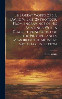 The Great Works of Sir David Wilkie, 26 Photogr. From Engravings of His Paintings, With a Descriptive Account of the Pictures and a Memoir of the Arti - Wilkie, David