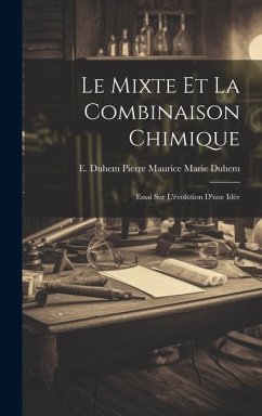 Le Mixte et la Combinaison Chimique: Essai sur L'évolution D'une Idée - Maurice Marie Duhem, E. Duhem Pierre