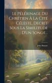 Le Pélérinage Du Chrétien À La Cité Céleste, Decrit Sous La Similitude D'un Songe...