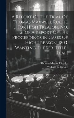 A Report Of The Trial Of Thomas Maxwell Roche ... For High Treason. No. 2 [of A Report Of The Proceedings In Cases Of High Treason. 1803. Wanting The - Ridgeway, William