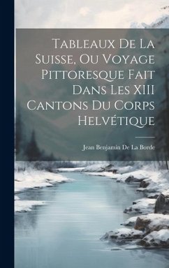 Tableaux De La Suisse, Ou Voyage Pittoresque Fait Dans Les XIII Cantons Du Corps Helvétique - De La Borde, Jean Benjamin