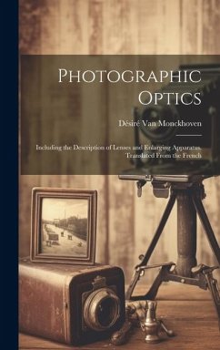 Photographic Optics: Including the Description of Lenses and Enlarging Apparatus. Translated From the French - Monckhoven, Désiré van