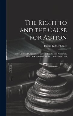 The Right to and the Cause for Action: Both Civil and Criminal, at law, in Equity, and Admiralty Under the Common law and Under the Codes - Sibley, Hiram Luther