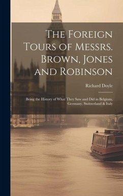 The Foreign Tours of Messrs. Brown, Jones and Robinson: Being the History of What They saw and did in Belgium, Germany, Switzerland & Italy - Doyle, Richard