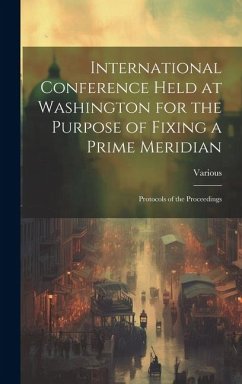International Conference Held at Washington for the Purpose of Fixing a Prime Meridian: Protocols of the Proceedings - Various