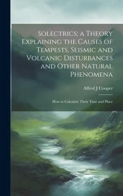 Solectrics; a Theory Explaining the Causes of Tempests, Seismic and Volcanic Disturbances and Other Natural Phenomena: How to Calculate Their Time and - Cooper, Alfred J.