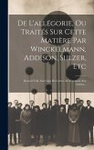 De L'allégorie, Ou Traités Sur Cette Matière Par Winckelmann, Addison, Sulzer, Etc: Recueil Utile Aux Gens De Lettres, Et Nécessaire Aux Artistes...