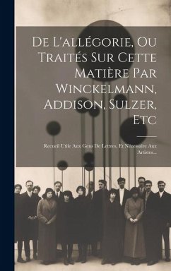 De L'allégorie, Ou Traités Sur Cette Matière Par Winckelmann, Addison, Sulzer, Etc: Recueil Utile Aux Gens De Lettres, Et Nécessaire Aux Artistes... - Anonymous