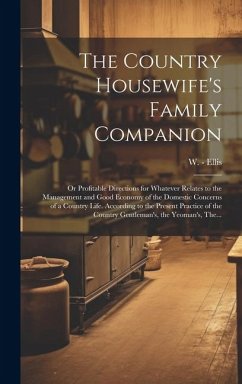 The Country Housewife's Family Companion: or Profitable Directions for Whatever Relates to the Management and Good Economy of the Domestic Concerns of