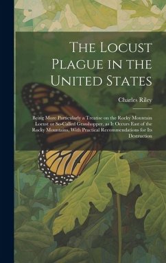 The Locust Plague in the United States: Being More Particularly a Treatise on the Rocky Mountain Locust or So-called Grasshopper, as it Occurs East of - Riley, Charles