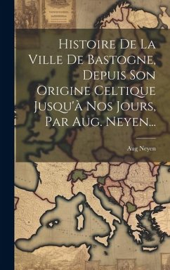 Histoire De La Ville De Bastogne, Depuis Son Origine Celtique Jusqu'à Nos Jours, Par Aug. Neyen... - Neyen, Aug