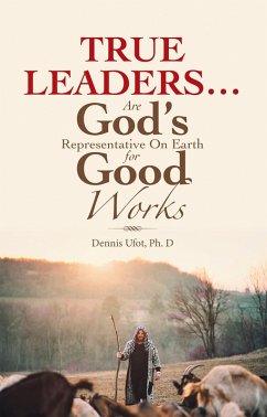 True Leaders... Are God's Representative on Earth for Good Works (eBook, ePUB) - Ufot Ph. D, Dennis