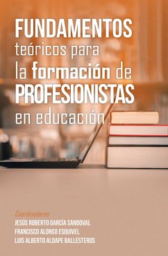 Fundamentos Teóricos Para La Formación De Profesionistas En Educación (eBook, ePUB) - Sandoval, Jesús Roberto García; Esquivel, Francisco Alonso; Ballesteros, Luis Alberto Aldape