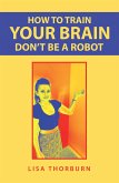 How to Train Your Brain Don't Be a Robot (eBook, ePUB)