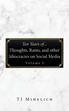 Ten Years Of...Thoughts, Rants, and Other Idiocracies on Social Media Volume I (eBook, ePUB)
