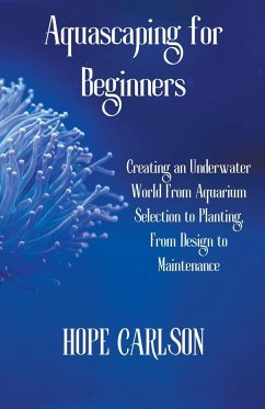 Aquascaping for Beginners Creating an Underwater World From Aquarium Selection to Planting, From Design to Maintenance - Carlson, Hope