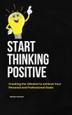 Start Thinking Positive: Creating the Mindset to Achieve your Personal and Professional Goals (eBook, ePUB)
