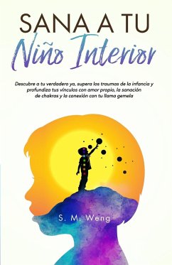 Sana a tu niño interior Descubre a tu verdadero yo, supera los traumas de la infancia y profundiza tus vínculos con amor propio, la sanación de chakras y la conexión con tu llama gemela - Weng, S M