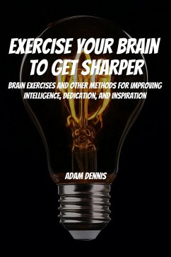 Exercise Your Brain To Get Sharper! Brain Exercises and Other Methods for Improving Intelligence, Dedication, and Inspiration (eBook, ePUB) - Dennis, Adam