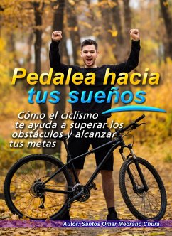 Pedalea hacia tus sueños. Cómo el ciclismo te ayuda a superar los obstáculos y alcanzar tus metas. (eBook, ePUB) - Chura, Santos Omar Medrano