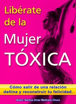 Libérate de la mujer tóxica. Cómo salir de una relación dañina y reconstruir tu felicidad. (eBook, ePUB) - Chura, Santos Omar Medrano