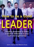 How to Be a Good Leader. Develop leadership to make a positive difference in your team and organization. (eBook, ePUB) How to Be a Good Leader. Develop leadership to make a positive difference in your team and organization. (eBook, ePUB)