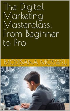 The Digital Marketing Masterclass: From Beginner to Pro (eBook, ePUB) - Mosweu, Modisana