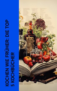 Kochen wie früher: Die Top 5 Kochbücher (eBook, ePUB) - Davidis, Henriette; Oetker, August; von Zobeltitz, Martha; Ludolf, Maria; Schiller, Viktorine