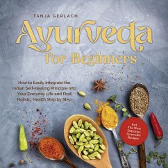 Ayurveda for Beginners How to Easily Integrate the Indian Self-Healing Principle Into Your Everyday Life and Find Holistic Health Step by Step Incl. The Most Delicious Ayurvedic Recipes (MP3-Download) - Gerlach, Tanja