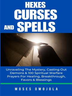 Hexes, Curses And Spells: Unraveling The Mystery, Casting Out Demons & 100 Spiritual Warfare Prayers For Healing, Breakthrough, Favors & Blessings (eBook, ePUB) - Omojola, Moses