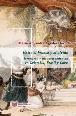 Entre el bronce y el olvido : heroísmo y afrodescendencia en Colombia, Brasil y Cuba - Aguilar Dornelles, María Alejandra