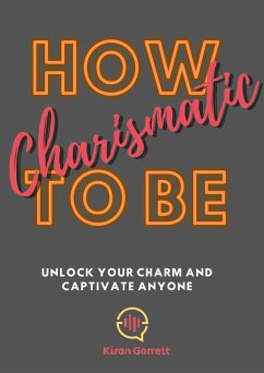 How To be Charismatic: Unlock Your Charm and Captivate Anyone (eBook, ePUB) - Garrett, Kiran