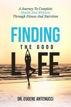Finding the Good Life. A Journey to Complete Health And Wellness Through Fitness and Nutrition (eBook, ePUB) - Antenucci, Eugene L