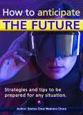 How to anticipate the future. Strategies and tips to be prepared for any situation. (eBook, ePUB) How to anticipate the future. Strategies and tips to be prepared for any situation. (eBook, ePUB)