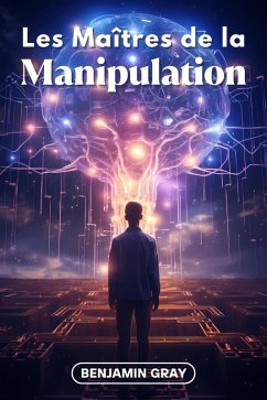 Les Maîtres de la Manipulation: Décryptage des Stratégies des Plus Influents - Les Techniques que Tout le Monde Devrait Connaître (eBook, ePUB) - Gray, Benjamin