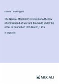 The Neutral Merchant; In relation to the law of contraband of war and blockade under the order in Council of 11th March, 1915