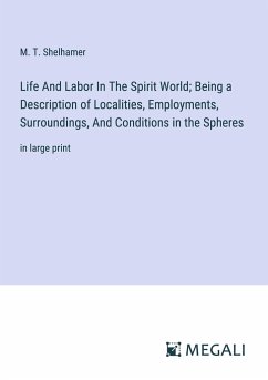 Life And Labor In The Spirit World; Being a Description of Localities, Employments, Surroundings, And Conditions in the Spheres - Shelhamer, M. T.