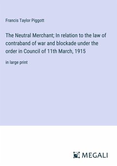 The Neutral Merchant; In relation to the law of contraband of war and blockade under the order in Council of 11th March, 1915 - Piggott, Francis Taylor