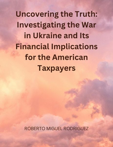 Uncovering the Truth: Investigating the War in Ukraine and the Financial Implications for American Taxpayers (eBook, ePUB)